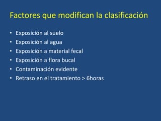 Factores que modifican la clasificación
• Exposición al suelo
• Exposición al agua
• Exposición a material fecal
• Exposición a flora bucal
• Contaminación evidente
• Retraso en el tratamiento > 6horas
 