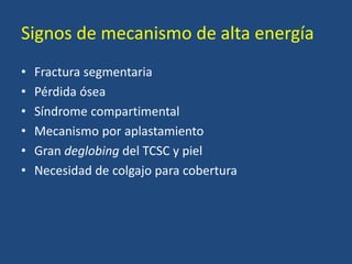 Signos de mecanismo de alta energía
• Fractura segmentaria
• Pérdida ósea
• Síndrome compartimental
• Mecanismo por aplastamiento
• Gran deglobing del TCSC y piel
• Necesidad de colgajo para cobertura
 