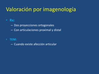Valoración por imagenología
• Rx:
– Dos proyecciones ortogonales
– Con articulaciones proximal y distal
• TEM:
– Cuando existe afección articular
 