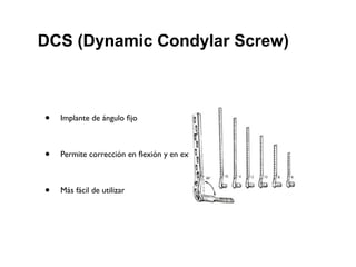 DCS (Dynamic Condylar Screw)



•   Implante de ángulo ﬁjo



•   Permite corrección en ﬂexión y en extensión



•   Más fácil de utilizar
 