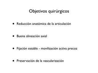 Objetivos quirúrgicos

•   Reducción anatómica de la articulación


•   Buena alineación axial


•   Fijación estable - movilización activa precoz


•   Preservación de la vascularización
 