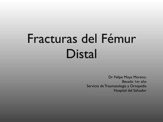 Fracturas del Fémur
       Distal
                        Dr Felipe Moya Moreno.
                                 Becado 1er año
          Servicio de Traumatologia y Ortopedia
                           Hospital del Salvador
 