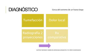 DIAGNÓSTICO
SALTERRB.TRASTORNOSYLESIONESDELSISTEMAMUSCULOESQUELÉTICO.3ªED.MÉXICO:ELSEVIER-MASSON.
Tumefacción Dolor local
Radiografía 2
proyecciones
Rx
comparativa
Cerca del extremo de un hueso largo
 