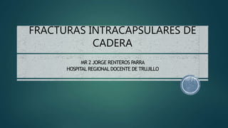 FRACTURAS INTRACAPSULARES DE
CADERA
MR 2 JORGE RENTEROS PARRA
HOSPITAL REGIONAL DOCENTE DE TRUJILLO
 