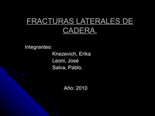 Integrantes: Knezevich, Erika Leoni, José Salva, Pablo. Año: 2010 FRACTURAS LATERALES DE CADERA . 