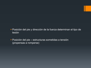  Posición del pie y dirección de la fuerza determinan el tipo de
lesión
 Posición del pie – estructuras sometidas a tensión
(propensas a romperse)
 