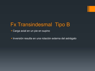 Fx Transindesmal Tipo B
 Carga axial en un pie en supino
 Inversión resulta en una rotación externa del astrágalo
 