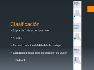 Clasificación
 3 tipos de fx de acuerdo al nivel
 A, B o C
 Aumento de la inestabilidad de la mortaja
 Excepción al resto de la clasificación de Müller
 Código 4
 