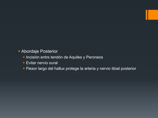  Abordaje Posterior
 Incisión entre tendón de Aquiles y Peroneos
 Evitar nervio sural
 Flexor largo del hallux protege la arteria y nervio tibial posterior
 