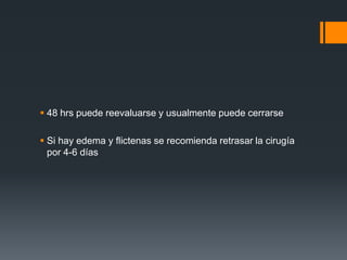  48 hrs puede reevaluarse y usualmente puede cerrarse
 Si hay edema y flictenas se recomienda retrasar la cirugía
por 4-6 días
 