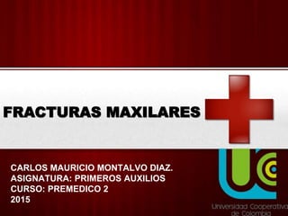 FRACTURAS MAXILARES
CARLOS MAURICIO MONTALVO DIAZ.
ASIGNATURA: PRIMEROS AUXILIOS
CURSO: PREMEDICO 2
2015
 