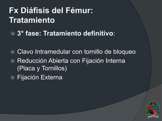 Fx Diáfisis del Fémur:
Tratamiento
 3° fase: Tratamiento definitivo:
 Clavo Intramedular con tornillo de bloqueo
 Reducción Abierta con Fijación Interna
(Placa y Tornillos)
 Fijación Externa
 