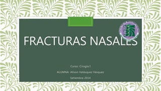 FRACTURAS NASALES 
Curso: Cirugía I 
ALUMNA: Alison Velásquez Vásquez 
Setiembre 2014 
 