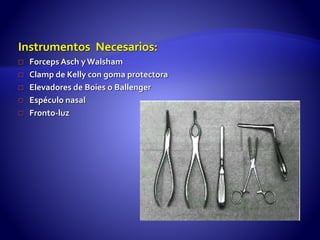 Instrumentos Necesarios:
 Forceps Asch y Walsham
 Clamp de Kelly con goma protectora
 Elevadores de Boies o Ballenger
 Espéculo nasal
 Fronto-luz
 