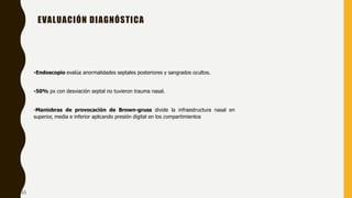 EVALUACIÓN DIAGNÓSTICA
-Endoscopio evalúa anormalidades septales posteriores y sangrados ocultos.
-50% px con desviación septal no tuvieron trauma nasal.
-Maniobras de provocación de Brown-gruss divide la infraestructura nasal en
superior, media e inferior aplicando presión digital en los compartimientos
21
 