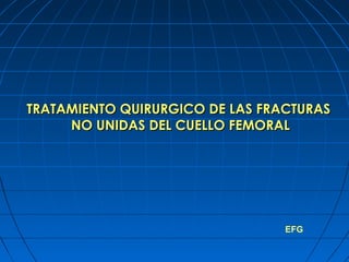 EFG
TRATAMIENTO QUIRURGICO DE LAS FRACTURASTRATAMIENTO QUIRURGICO DE LAS FRACTURAS
NO UNIDAS DEL CUELLO FEMORALNO UNIDAS DEL CUELLO FEMORAL
 