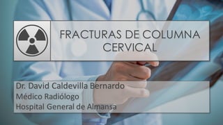 FRACTURAS DE COLUMNA
CERVICAL
Dr. David Caldevilla Bernardo
Médico Radiólogo
Hospital General de Almansa
 
