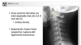 ÁREA C1-C2
• Arco anterior del atlas no
está separado más de 2,5-3
mm de C2.
• (niños 5mm).
• Separación mayor hace
sospechar ruptura del
ligamento transverso.
 