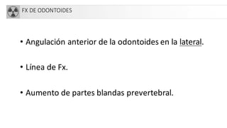 FX DE ODONTOIDES
• Angulación anterior de la odontoides en la lateral.
• Línea de Fx.
• Aumento de partes blandas prevertebral.
 