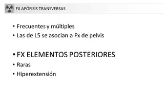 FX APÓFISIS TRANSVERSAS
• Frecuentesy múltiples
• Las de L5 se asocian a Fx de pelvis
•FX ELEMENTOS POSTERIORES
• Raras
• Hiperextensión
 