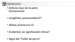 ESPONDILOLISIS
• Defecto óseo de la parte
interauricular
• Congénita, postraumática??
• Atletas jóvenesen L5
• Incidental, sin significación clínica?
• Signo del “Collar de perro”
 