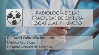RADIOLOGÍA DE LAS
FRACTURAS DE CINTURA
ESCAPULAR Y HUMERO
Dr. David Caldevilla Bernardo
Médico Radiólogo
Hospital General de Almansa
 