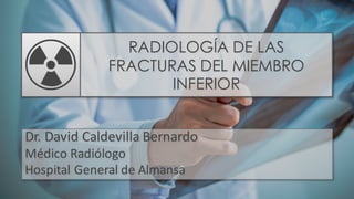 RADIOLOGÍA DE LAS
FRACTURAS DEL MIEMBRO
INFERIOR
Dr. David Caldevilla Bernardo
Médico Radiólogo
Hospital General de Almansa
 