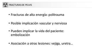FRACTURASDE PELVIS
• Fracturas de alta energía: politrauma
• Posible implicación vascular y nerviosa
• Pueden implicar la vida del paciente:
embolización
• Asociación a otras lesiones: vejiga, uretra…
 