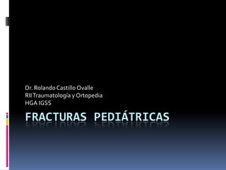 Dr. Rolando Castillo Ovalle
RII Traumatología y Ortopedia
HGA IGSS

FRACTURAS PEDIÁTRICAS
 