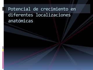 Potencial de crecimiento en
diferentes localizaciones
anatómicas
 