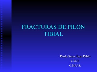 FRACTURAS DE PILON
TIBIAL
Pardo Seco, Juan PabloPardo Seco, Juan Pablo
C.O.T.C.O.T.
C.H.U.S.C.H.U.S.
 