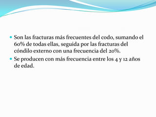  Son las fracturas más frecuentes del codo, sumando el
  60% de todas ellas, seguida por las fracturas del
  cóndilo externo con una frecuencia del 20%.
 Se producen con más frecuencia entre los 4 y 12 años
  de edad.
 