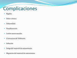 Complicaciones
 Rigidez


 Dolor crónico.


 Deformidad.


 Pseudoartrosis.


 Lesión neurovascular.


 Contractura de Volkmann.


 Infección


 Fatiga del material de osteosíntesis.


 Migración del material de osteosíntesis
 