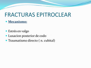 FRACTURAS EPITROCLEAR
 Mecanismo:


 Estrés en valgo
 Luxacion posterior de codo
 Traumatismo directo ( n. cubital)
 