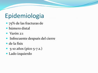 Epidemiologia
 75% de las fracturas de
 húmero distal
 Varón 2:1
 Infrecuente después del cierre
 de la fisis
 5-10 años (pico 5-7 a.)
 Lado izquierdo
 