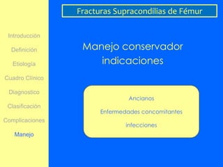 Fracturas Supracondilias de Fémur

 Introducción

  Definición      Manejo conservador
   Etiología         indicaciones
Cuadro Clínico

 Diagnostico
                                Ancianos
 Clasificación
                       Enfermedades concomitantes
Complicaciones
                               infecciones
   Manejo
 