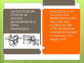 Las fracturas de
Chance se
asocian
generalmente a
daño
neurológico.
Asociadas a las
fracturas por
flexióndistracción
hay una alta
incidencia (50-
67%) de lesiones
intraabdominales,
a menudo con
riesgo vital.
 