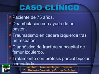 CASO CLÍNICO
Paciente de 75 años.
Deambulación con ayuda de un
bastón.
Traumatismo en cadera izquierda tras
un resbalón.
D...