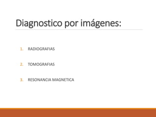 Diagnostico por imágenes:
1. RADIOGRAFIAS
2. TOMOGRAFIAS
3. RESONANCIA MAGNETICA
 