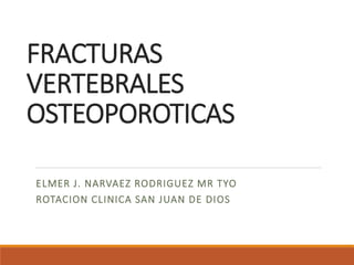 FRACTURAS
VERTEBRALES
OSTEOPOROTICAS
ELMER J. NARVAEZ RODRIGUEZ MR TYO
ROTACION CLINICA SAN JUAN DE DIOS
 
