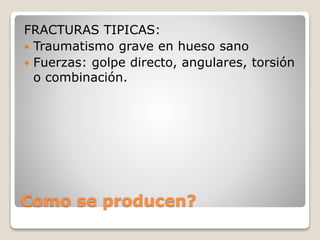 Como se producen?
FRACTURAS TIPICAS:
 Traumatismo grave en hueso sano
 Fuerzas: golpe directo, angulares, torsión
o combinación.
 