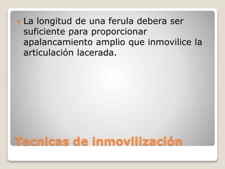 Tecnicas de inmovilización
 La longitud de una ferula debera ser
suficiente para proporcionar
apalancamiento amplio que inmovilice la
articulación lacerada.
 