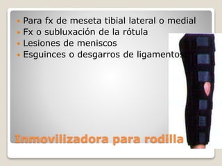 Inmovilizadora para rodilla
 Para fx de meseta tibial lateral o medial
 Fx o subluxación de la rótula
 Lesiones de meniscos
 Esguinces o desgarros de ligamentos.
 