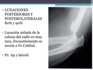 • LUXACIONES
  POSTERIORES Y
  POSTEROLATERALES
  80% y 90%

• Luxación aislada de la
  cabeza del radio es muy
  rara, frecuentemente se
  asocia a Fx Cubital.

• Px Ap y lateral
 