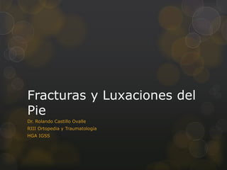 Fracturas y Luxaciones del 
Pie 
Dr. Rolando Castillo Ovalle 
RIII Ortopedia y Traumatología 
HGA IGSS 
 