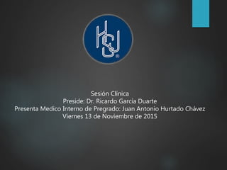Sesión Clínica
Preside: Dr. Ricardo García Duarte
Presenta Medico Interno de Pregrado: Juan Antonio Hurtado Chávez
Viernes 13 de Noviembre de 2015
 