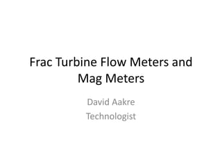Frac Turbine Flow Meters and
Mag Meters
David Aakre
Technologist
 