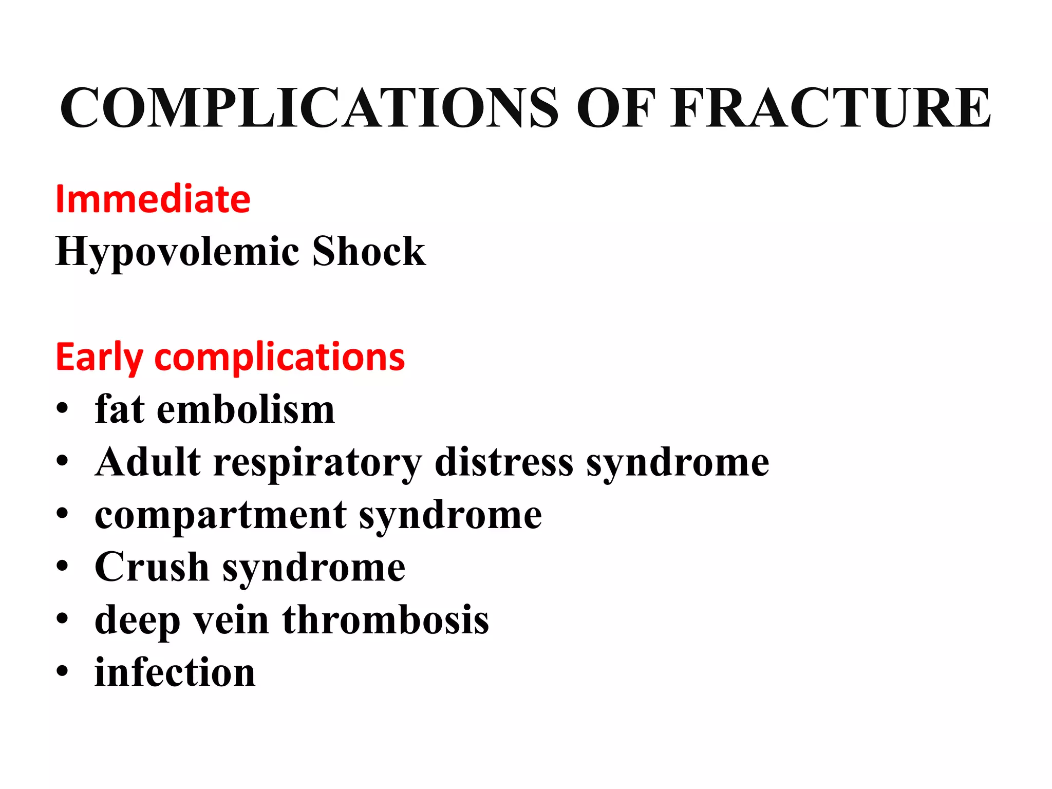 COMPLICATIONS OF FRACTURE
Immediate
Hypovolemic Shock
Early complications
• fat embolism
• Adult respiratory distress syndrome
• compartment syndrome
• Crush syndrome
• deep vein thrombosis
• infection
 