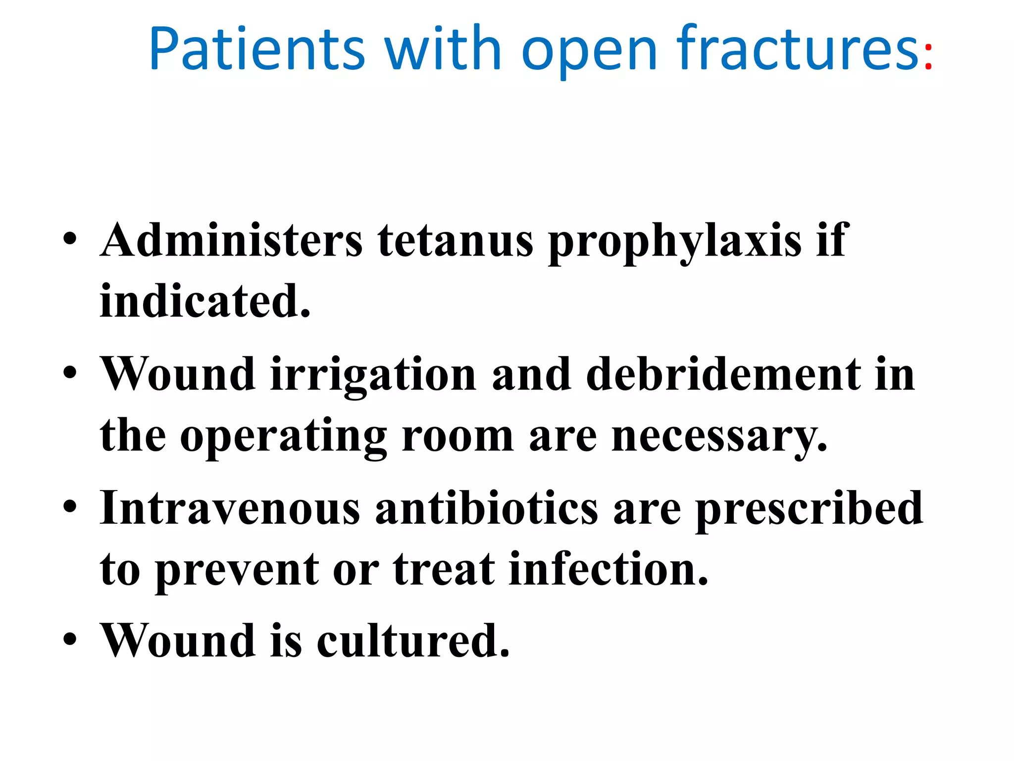 Patients with open fractures:
• Administers tetanus prophylaxis if
indicated.
• Wound irrigation and debridement in
the operating room are necessary.
• Intravenous antibiotics are prescribed
to prevent or treat infection.
• Wound is cultured.
 