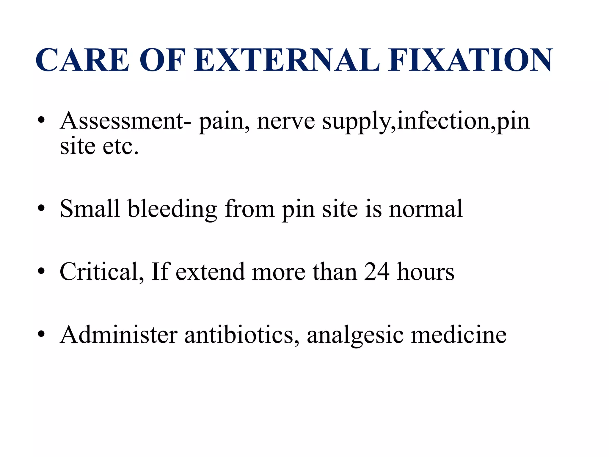 CARE OF EXTERNAL FIXATION
• Assessment- pain, nerve supply,infection,pin
site etc.
• Small bleeding from pin site is normal
• Critical, If extend more than 24 hours
• Administer antibiotics, analgesic medicine
 